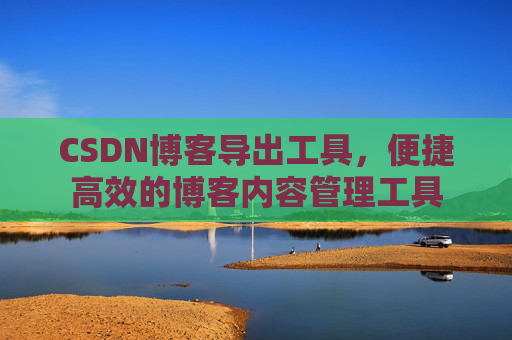 CSDN博客导出工具，便捷高效的博客内容管理工具